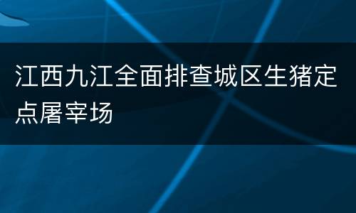 江西九江全面排查城区生猪定点屠宰场