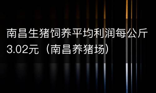 南昌生猪饲养平均利润每公斤3.02元（南昌养猪场）
