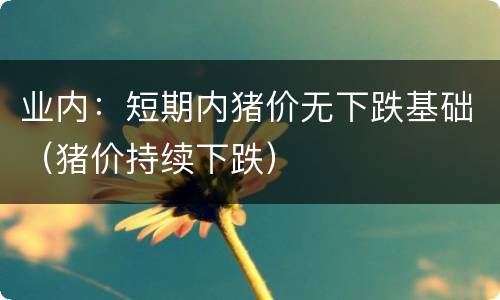 业内：短期内猪价无下跌基础（猪价持续下跌）