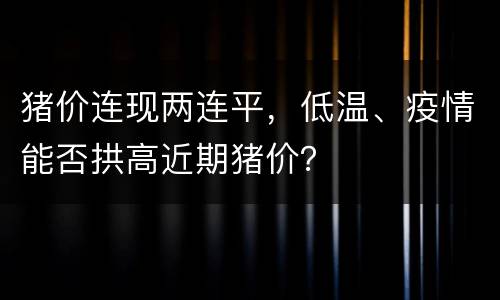 猪价连现两连平，低温、疫情能否拱高近期猪价？