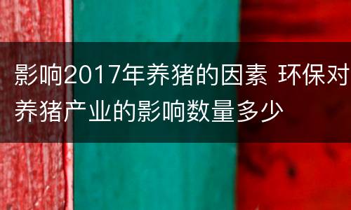 影响2017年养猪的因素 环保对养猪产业的影响数量多少