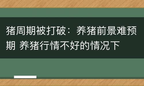 猪周期被打破：养猪前景难预期 养猪行情不好的情况下