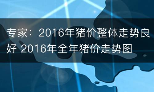 专家：2016年猪价整体走势良好 2016年全年猪价走势图