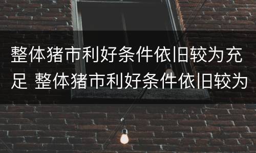 整体猪市利好条件依旧较为充足 整体猪市利好条件依旧较为充足的原因