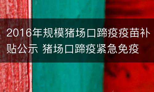 2016年规模猪场口蹄疫疫苗补贴公示 猪场口蹄疫紧急免疫