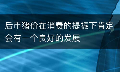 后市猪价在消费的提振下肯定会有一个良好的发展