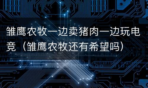 雏鹰农牧一边卖猪肉一边玩电竞（雏鹰农牧还有希望吗）