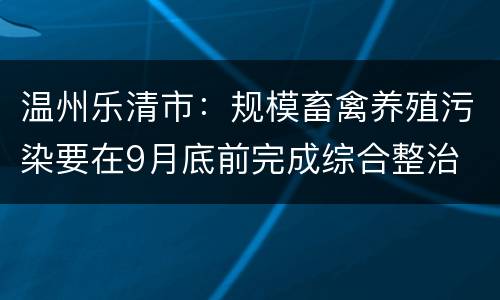 温州乐清市：规模畜禽养殖污染要在9月底前完成综合整治