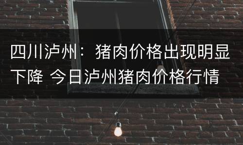四川泸州：猪肉价格出现明显下降 今日泸州猪肉价格行情