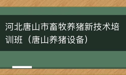 河北唐山市畜牧养猪新技术培训班（唐山养猪设备）