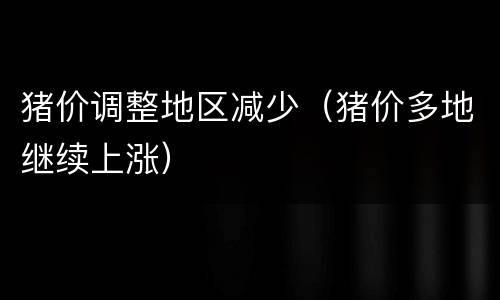 猪价调整地区减少（猪价多地继续上涨）