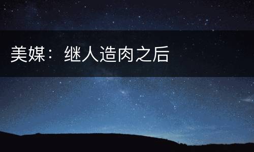 美媒：继人造肉之后