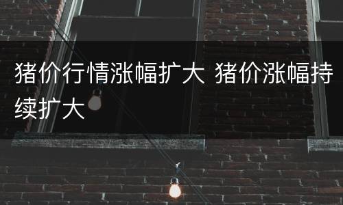 猪价行情涨幅扩大 猪价涨幅持续扩大