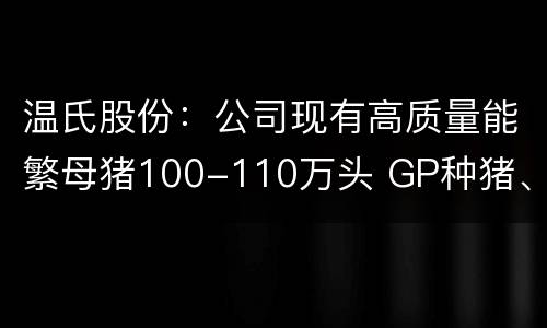 温氏股份：公司现有高质量能繁母猪100-110万头 GP种猪、GGP种猪和