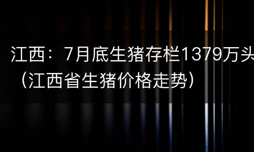 江西：7月底生猪存栏1379万头（江西省生猪价格走势）