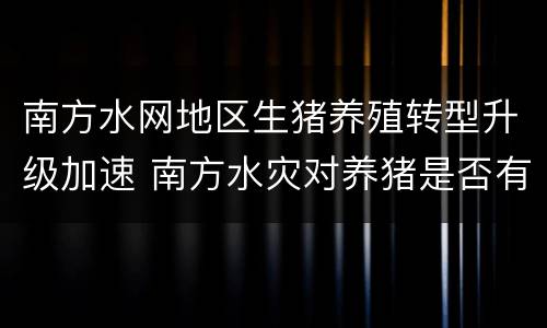 南方水网地区生猪养殖转型升级加速 南方水灾对养猪是否有影响