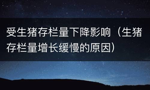 受生猪存栏量下降影响（生猪存栏量增长缓慢的原因）