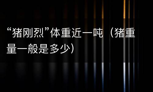 “猪刚烈”体重近一吨（猪重量一般是多少）