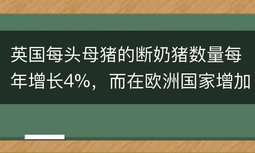 英国每头母猪的断奶猪数量每年增长4%，而在欧洲国家增加了3%