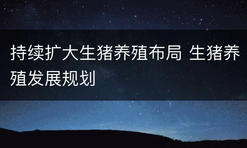 持续扩大生猪养殖布局 生猪养殖发展规划