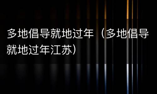 多地倡导就地过年（多地倡导就地过年江苏）