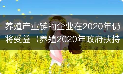 养殖产业链的企业在2020年仍将受益（养殖2020年政府扶持的项目）
