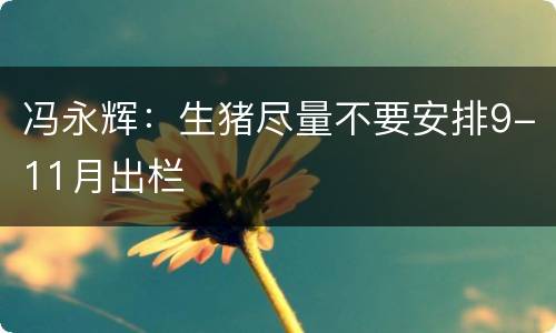 冯永辉：生猪尽量不要安排9-11月出栏