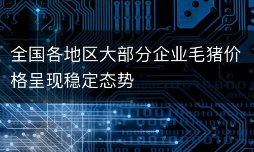 全国各地区大部分企业毛猪价格呈现稳定态势