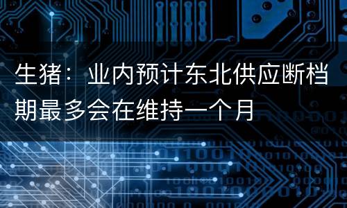 生猪：业内预计东北供应断档期最多会在维持一个月