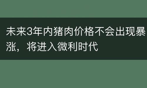 未来3年内猪肉价格不会出现暴涨，将进入微利时代