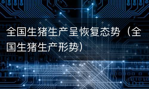 全国生猪生产呈恢复态势（全国生猪生产形势）