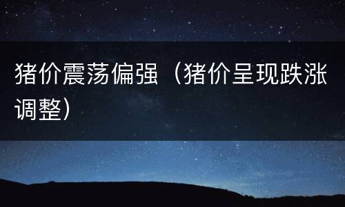 猪价震荡偏强（猪价呈现跌涨调整）