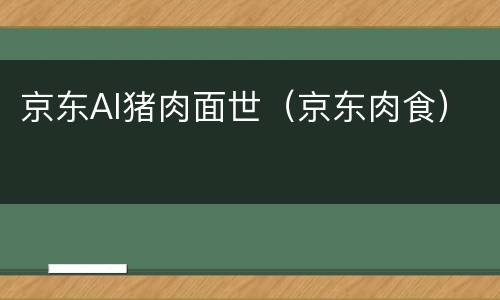 京东AI猪肉面世（京东肉食）