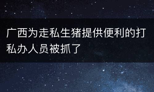 广西为走私生猪提供便利的打私办人员被抓了