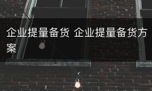 企业提量备货 企业提量备货方案