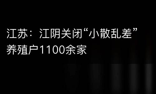 江苏：江阴关闭“小散乱差”养殖户1100余家