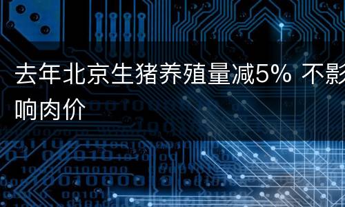 去年北京生猪养殖量减5% 不影响肉价