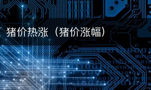 猪价热涨（猪价涨幅）