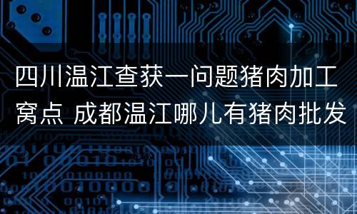 四川温江查获一问题猪肉加工窝点 成都温江哪儿有猪肉批发市场