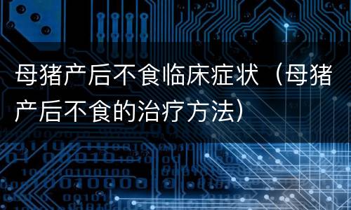 母猪产后不食临床症状（母猪产后不食的治疗方法）