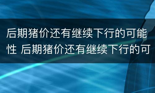 后期猪价还有继续下行的可能性 后期猪价还有继续下行的可能性吗