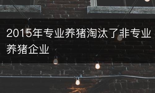 2015年专业养猪淘汰了非专业养猪企业