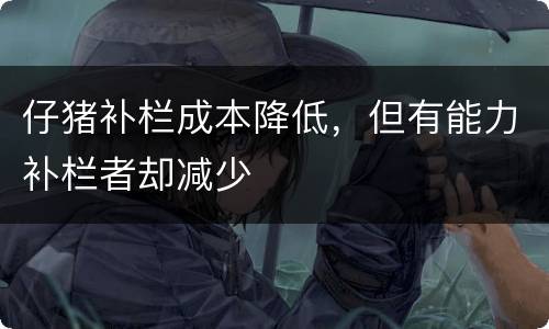 仔猪补栏成本降低，但有能力补栏者却减少