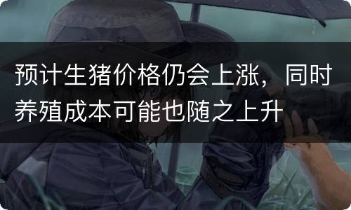 预计生猪价格仍会上涨，同时养殖成本可能也随之上升