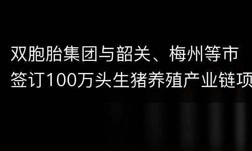 双胞胎集团与韶关、梅州等市签订100万头生猪养殖产业链项目