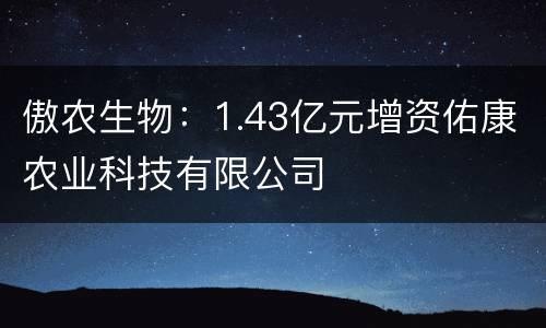 傲农生物：1.43亿元增资佑康农业科技有限公司