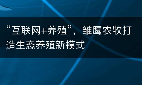 “互联网+养殖”，雏鹰农牧打造生态养殖新模式
