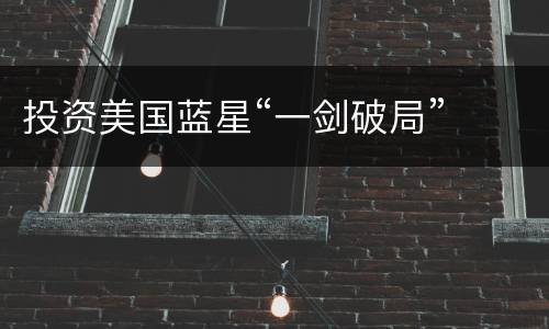 投资美国蓝星“一剑破局”