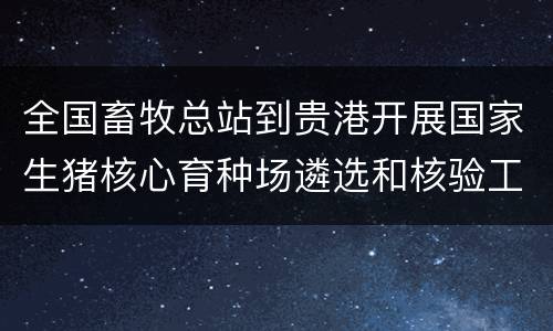 全国畜牧总站到贵港开展国家生猪核心育种场遴选和核验工作