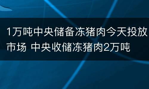 1万吨中央储备冻猪肉今天投放市场 中央收储冻猪肉2万吨